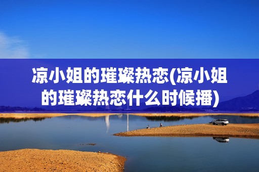 凉小姐的璀璨热恋(凉小姐的璀璨热恋什么时候播)