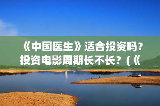 《中国医生》适合投资吗？投资电影周期长不长？(《中国医生》首映)