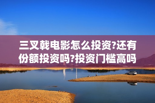 三叉戟电影怎么投资?还有份额投资吗?投资门槛高吗?(三叉戟电影怎么样好看吗)