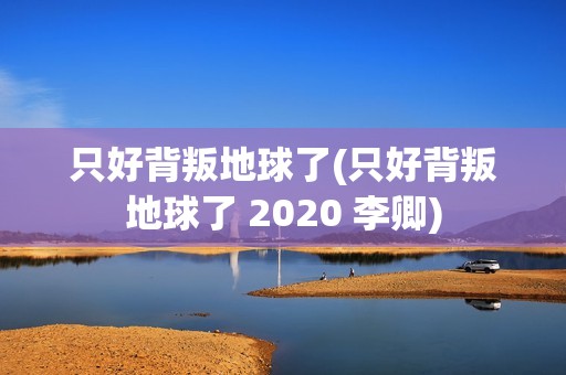 只好背叛地球了(只好背叛地球了 2020 李卿)