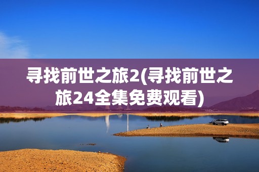 寻找前世之旅2(寻找前世之旅24全集免费观看)