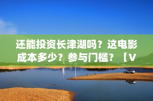 还能投资长津湖吗？这电影成本多少？参与门槛？【V：grey121415】(投资长津湖能赚钱吗)