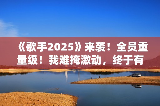 《歌手2025》来袭！全员重量级！我难掩激动，终于有像样的综艺了