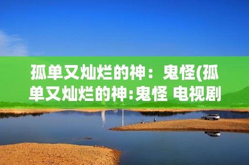 孤单又灿烂的神：鬼怪(孤单又灿烂的神:鬼怪 电视剧)