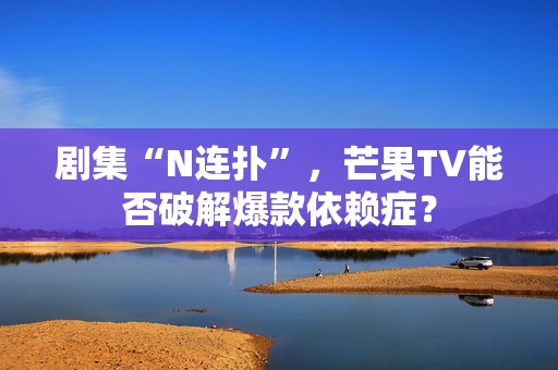剧集“N连扑”，芒果TV能否破解爆款依赖症？