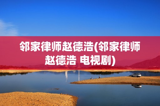 邻家律师赵德浩(邻家律师赵德浩 电视剧)
