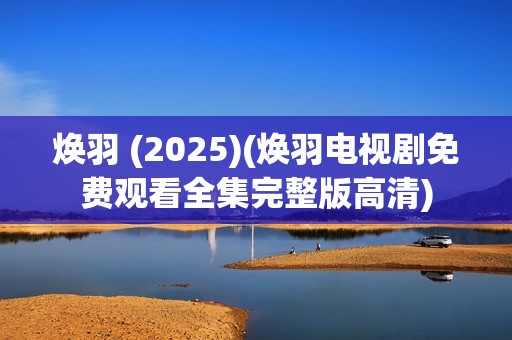 焕羽 (2025)(焕羽电视剧免费观看全集完整版高清)