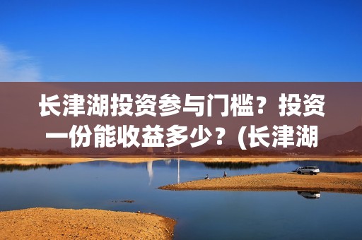 长津湖投资参与门槛？投资一份能收益多少？(长津湖投资者)