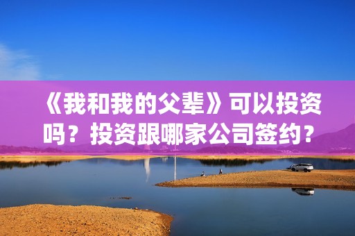 《我和我的父辈》可以投资吗？投资跟哪家公司签约？份额是否真实？(我和我的父辈在线观看免费全集电视剧)