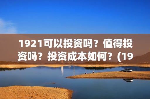 1921可以投资吗？值得投资吗？投资成本如何？(1921年投资什么)