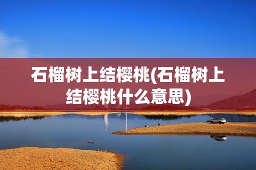 石榴树上结樱桃(石榴树上结樱桃什么意思)