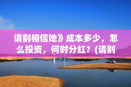 请别相信她》成本多少，怎么投资，何时分红？(请别相信她国语高清)