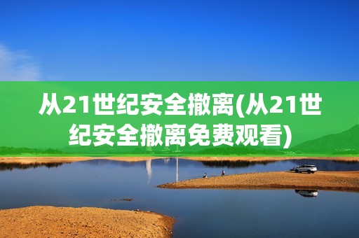 从21世纪安全撤离(从21世纪安全撤离免费观看)