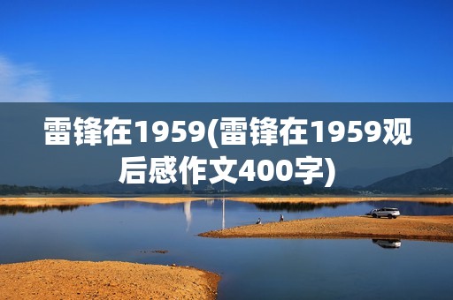 雷锋在1959(雷锋在1959观后感作文400字)