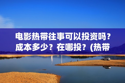 电影热带往事可以投资吗？成本多少？在哪投？(热带往事删减版)