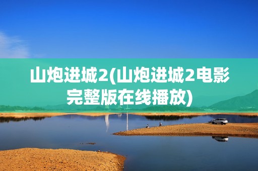 山炮进城2(山炮进城2电影完整版在线播放)