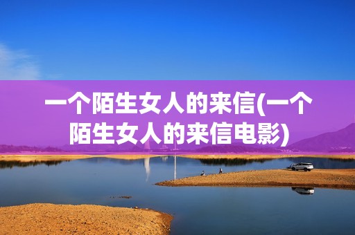一个陌生女人的来信(一个陌生女人的来信电影)