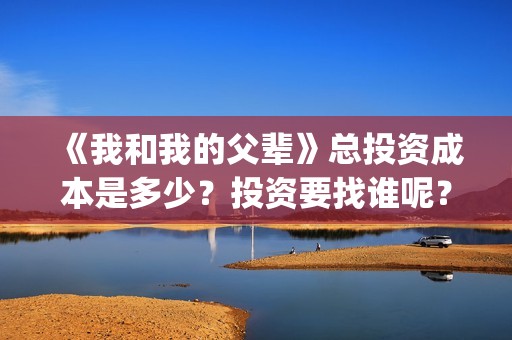 《我和我的父辈》总投资成本是多少？投资要找谁呢？(《我和我的父辈》完整版免费)
