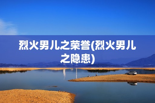 烈火男儿之荣誉(烈火男儿之隐患)