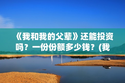 《我和我的父辈》还能投资吗？一份份额多少钱？(我和我的父辈电影免费播放完整版观后感)