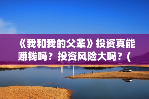 《我和我的父辈》投资真能赚钱吗？投资风险大吗？(我和我的父辈演员表)