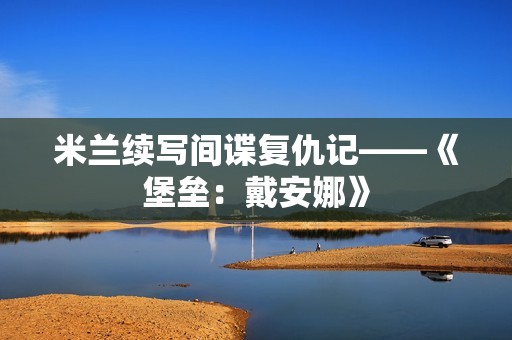 米兰续写间谍复仇记——《堡垒：戴安娜》