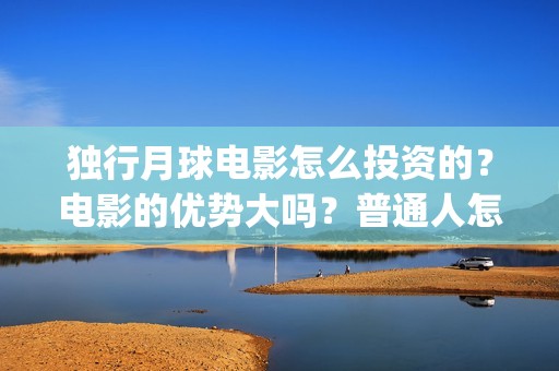 独行月球电影怎么投资的？电影的优势大吗？普通人怎么投？(独行月球票房预测)