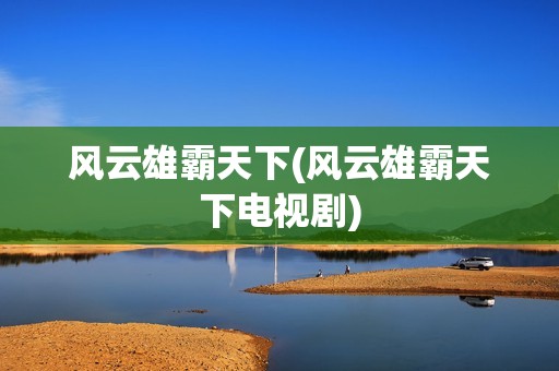 风云雄霸天下(风云雄霸天下电视剧)