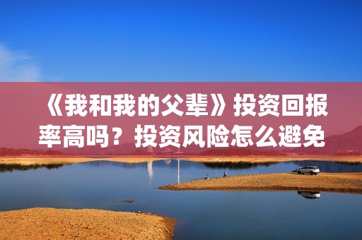 《我和我的父辈》投资回报率高吗？投资风险怎么避免？(我和我的父辈主题曲)