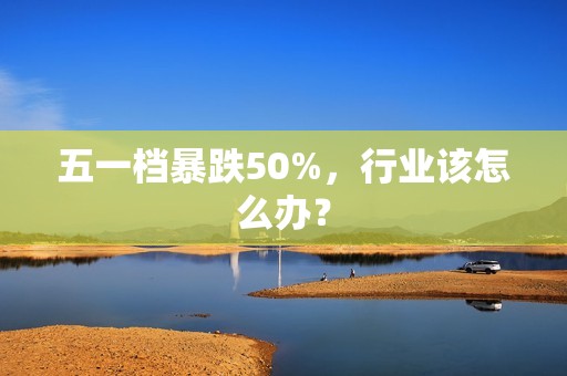 五一档暴跌50%，行业该怎么办？