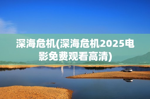 深海危机(深海危机2025电影免费观看高清)