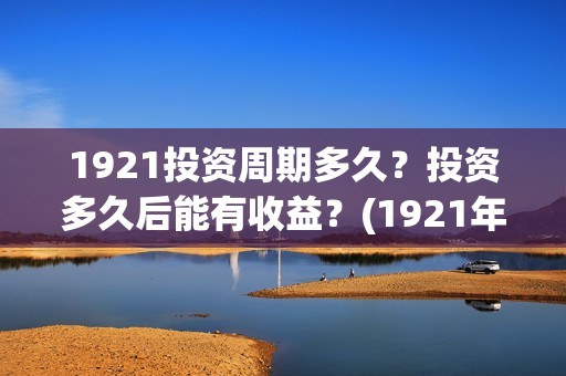 1921投资周期多久？投资多久后能有收益？(1921年投资什么)