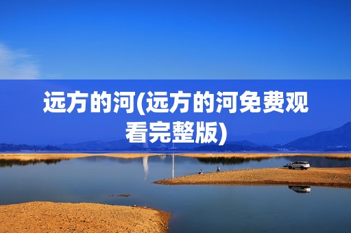 远方的河(远方的河免费观看完整版)