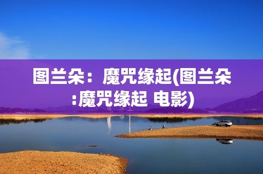 图兰朵：魔咒缘起(图兰朵:魔咒缘起 电影)