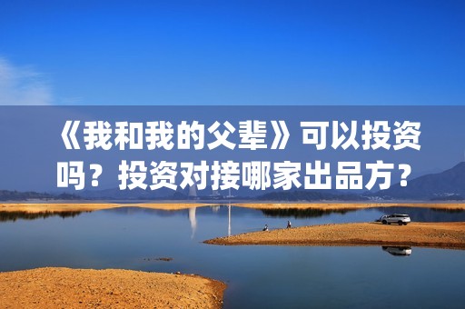 《我和我的父辈》可以投资吗？投资对接哪家出品方？(我和我的父辈《少年行》)