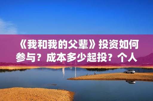 《我和我的父辈》投资如何参与？成本多少起投？个人怎么投？(我和我的父辈电影免费播放完整版观后感)
