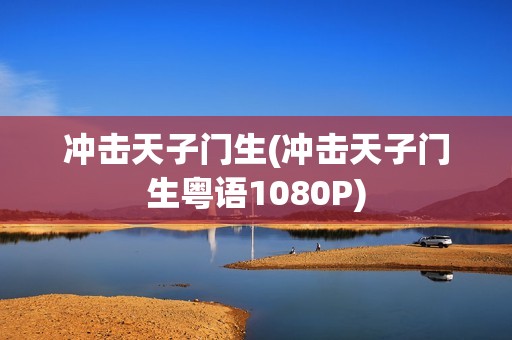 冲击天子门生(冲击天子门生粤语1080P)