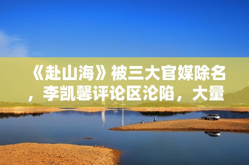 《赴山海》被三大官媒除名，李凯馨评论区沦陷，大量黑历史被扒