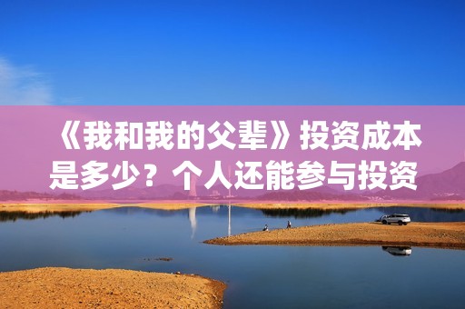 《我和我的父辈》投资成本是多少？个人还能参与投资吗？(我和我的父辈在线观看免费全集电视剧)