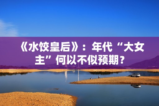 《水饺皇后》：年代“大女主”何以不似预期？
