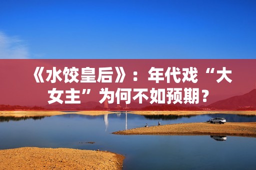 《水饺皇后》：年代戏“大女主”为何不如预期？