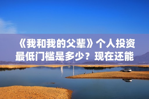 《我和我的父辈》个人投资最低门槛是多少？现在还能投吗？(我和我的父辈在线观看免费全集电视剧)