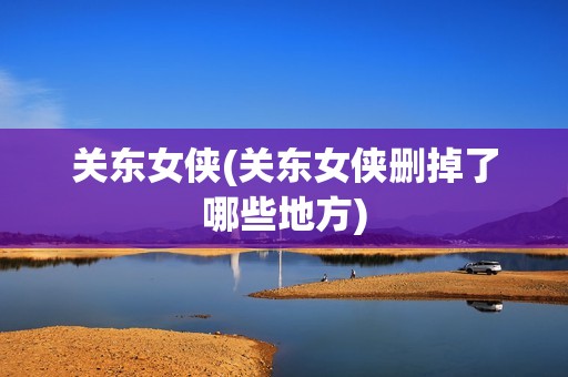 关东女侠(关东女侠删掉了哪些地方)