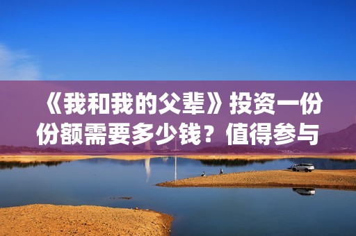 《我和我的父辈》投资一份份额需要多少钱？值得参与吗？(我和我的父辈电影免费播放完整版观后感)