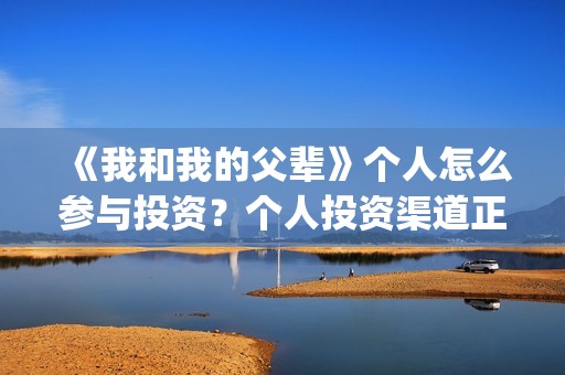 《我和我的父辈》个人怎么参与投资？个人投资渠道正规吗？(《我和我的父辈》电影免费观看)