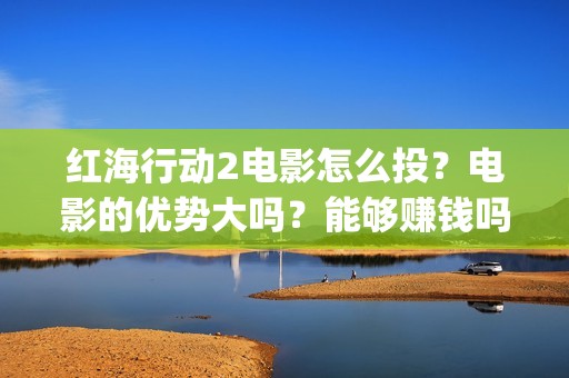 红海行动2电影怎么投？电影的优势大吗？能够赚钱吗？(红海行动电影版)