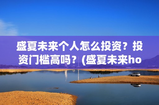 盛夏未来个人怎么投资？投资门槛高吗？(盛夏未来how should i do)