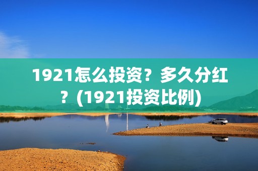1921怎么投资？多久分红？(1921投资比例)
