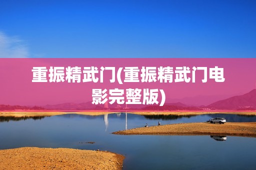 重振精武门(重振精武门电影完整版)