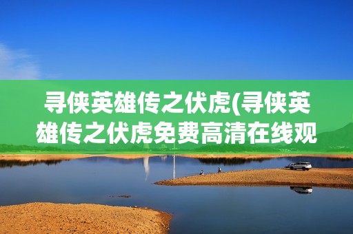 寻侠英雄传之伏虎(寻侠英雄传之伏虎免费高清在线观看)